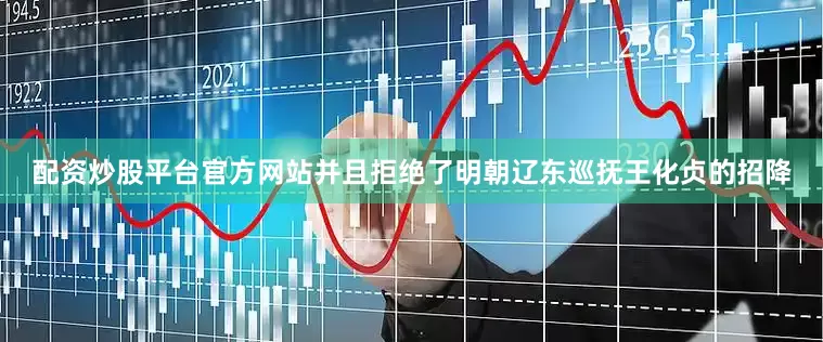 配资炒股平台官方网站并且拒绝了明朝辽东巡抚王化贞的招降