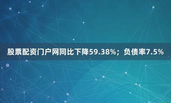 股票配资门户网同比下降59.38%；负债率7.5%