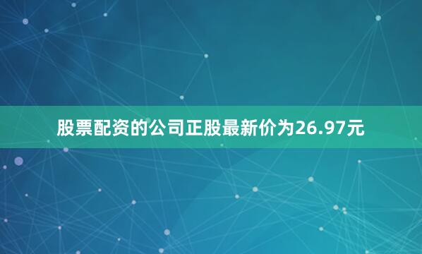 股票配资的公司正股最新价为26.97元
