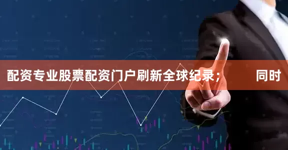 配资专业股票配资门户刷新全球纪录；        同时