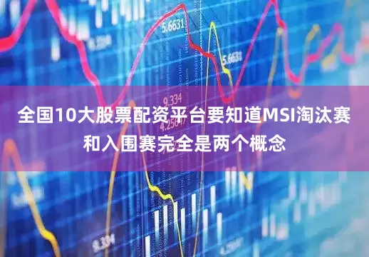 全国10大股票配资平台要知道MSI淘汰赛和入围赛完全是两个概念