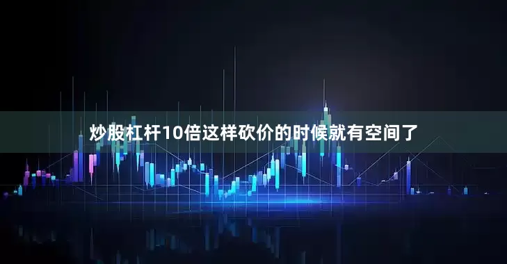 炒股杠杆10倍这样砍价的时候就有空间了