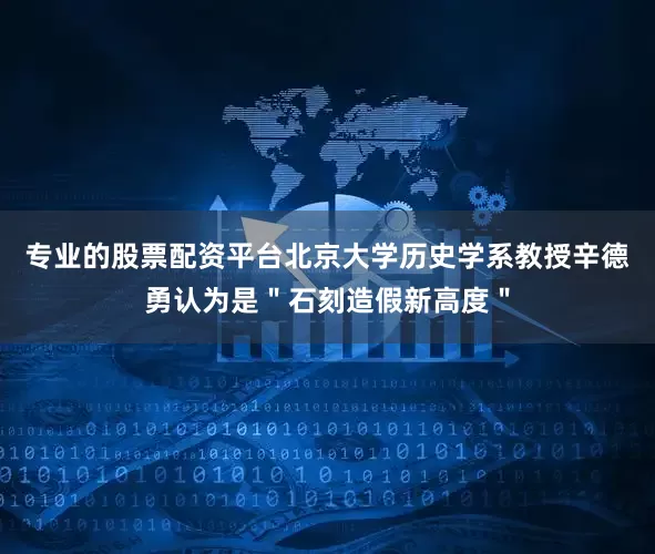 专业的股票配资平台北京大学历史学系教授辛德勇认为是＂石刻造假新高度＂