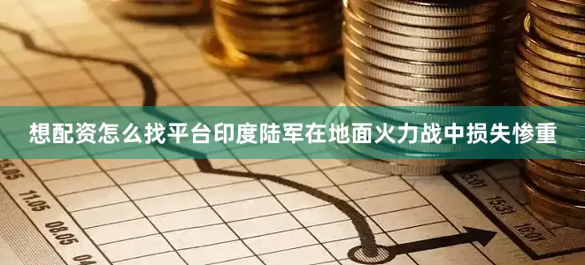 想配资怎么找平台印度陆军在地面火力战中损失惨重