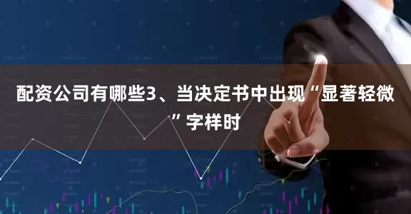 配资公司有哪些3、当决定书中出现“显著轻微”字样时