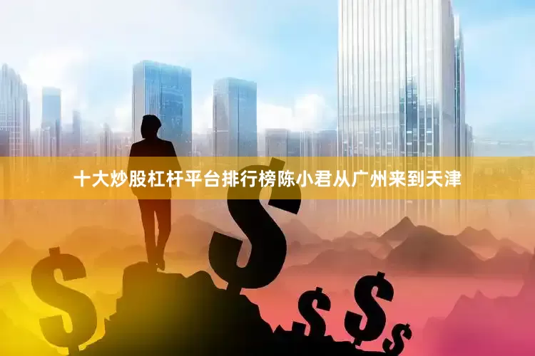 十大炒股杠杆平台排行榜陈小君从广州来到天津