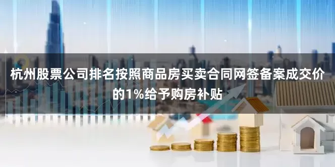杭州股票公司排名按照商品房买卖合同网签备案成交价的1%给予购房补贴