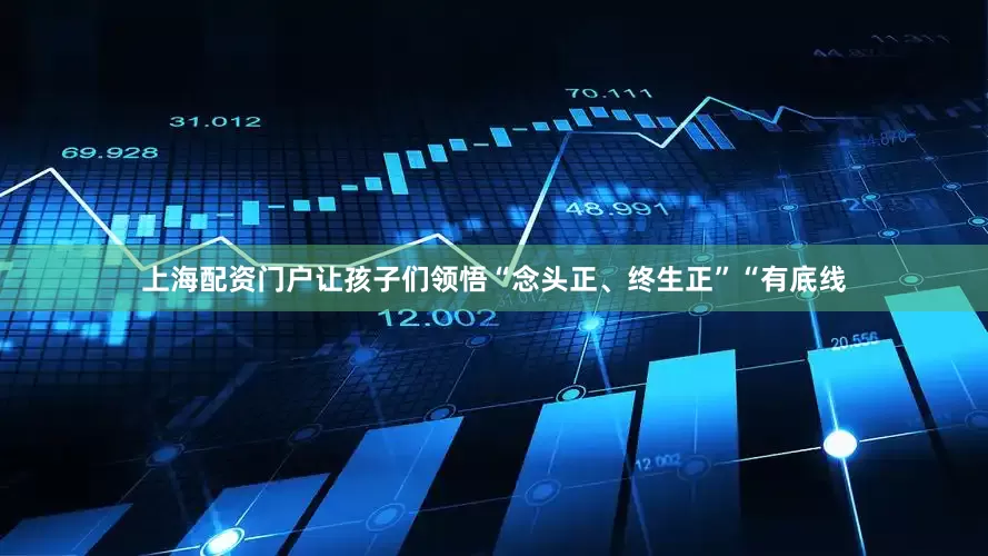 上海配资门户让孩子们领悟“念头正、终生正”“有底线