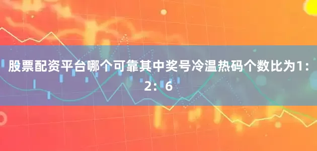 股票配资平台哪个可靠其中奖号冷温热码个数比为1：2：6
