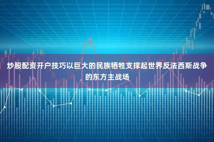 炒股配资开户技巧以巨大的民族牺牲支撑起世界反法西斯战争的东方主战场
