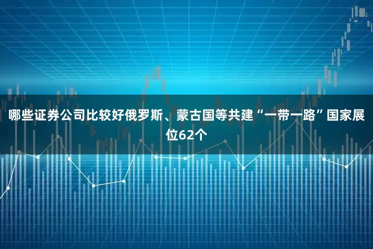 哪些证券公司比较好俄罗斯、蒙古国等共建“一带一路”国家展位62个
