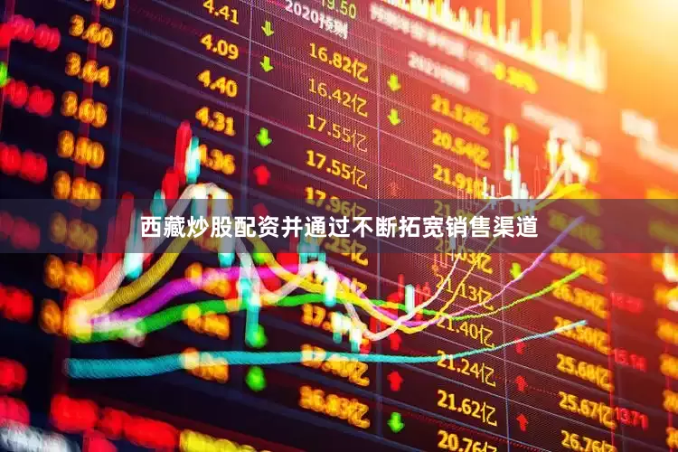 西藏炒股配资并通过不断拓宽销售渠道