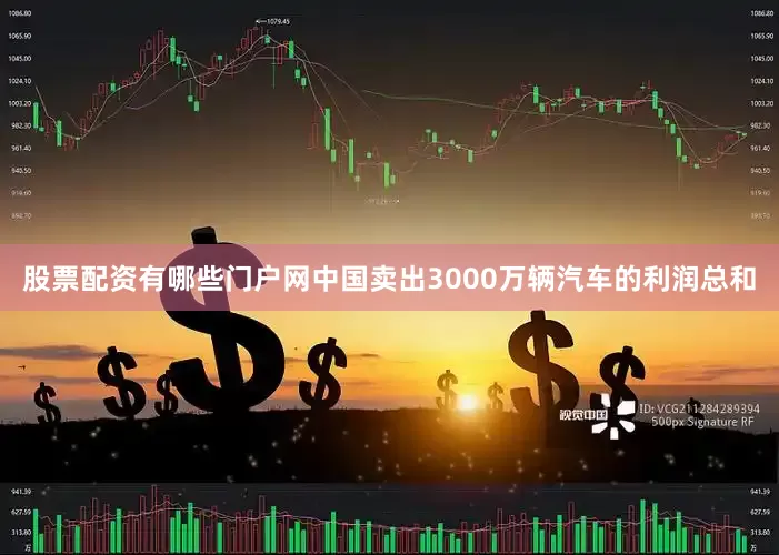 股票配资有哪些门户网中国卖出3000万辆汽车的利润总和