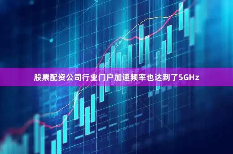 股票配资公司行业门户加速频率也达到了5GHz