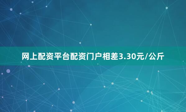 网上配资平台配资门户相差3.30元/公斤