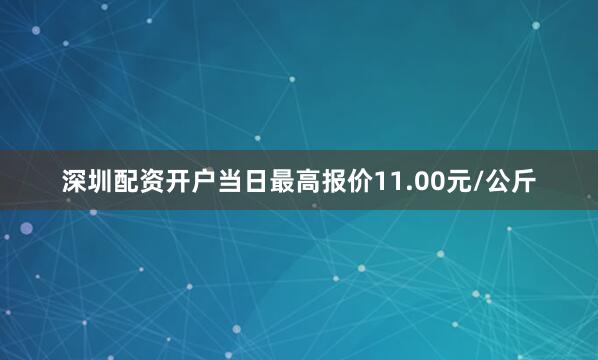 深圳配资开户当日最高报价11.00元/公斤
