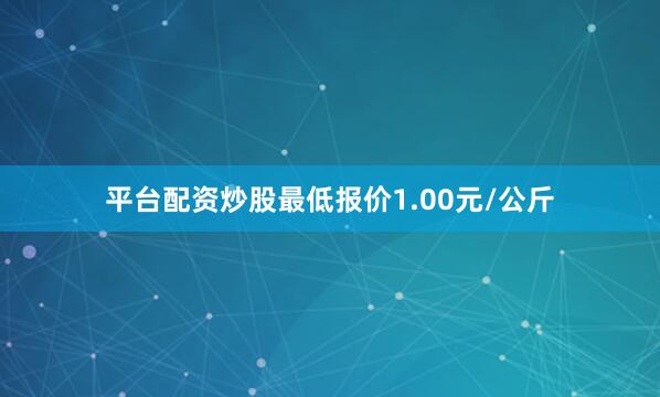 平台配资炒股最低报价1.00元/公斤