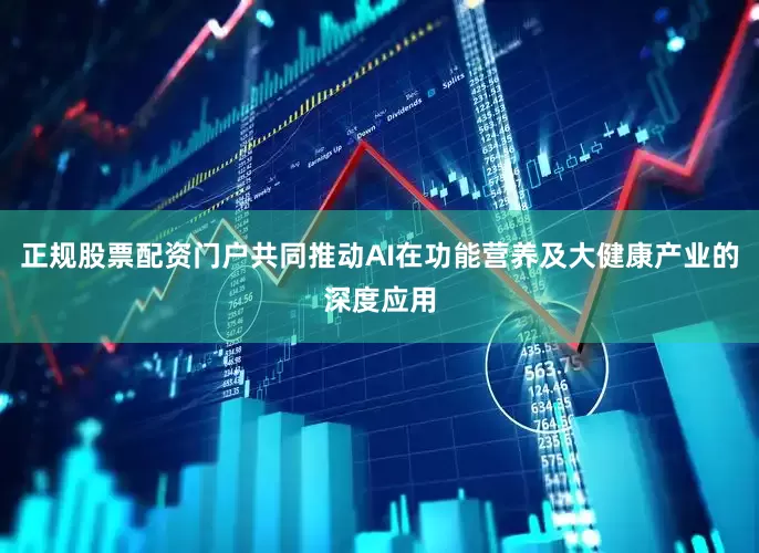 正规股票配资门户共同推动AI在功能营养及大健康产业的深度应用