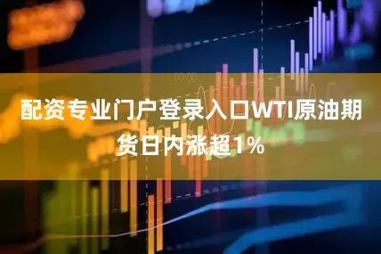 配资专业门户登录入口WTI原油期货日内涨超1%