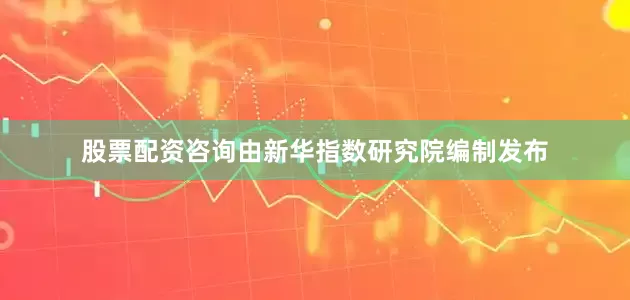 股票配资咨询由新华指数研究院编制发布