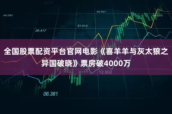 全国股票配资平台官网电影《喜羊羊与灰太狼之异国破晓》票房破4000万
