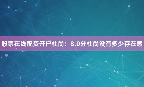 股票在线配资开户杜尚：8.0分杜尚没有多少存在感