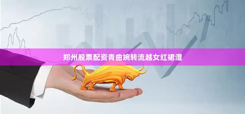 郑州股票配资青曲婉转流越女红裙湿