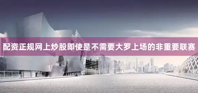 配资正规网上炒股即使是不需要大罗上场的非重要联赛