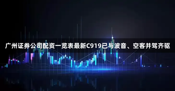 广州证券公司配资一览表最新C919已与波音、空客并驾齐驱