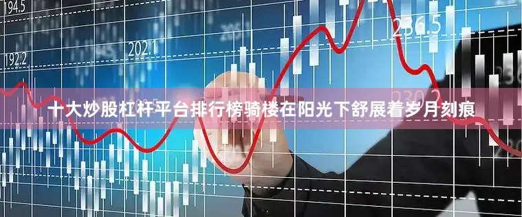 十大炒股杠杆平台排行榜骑楼在阳光下舒展着岁月刻痕