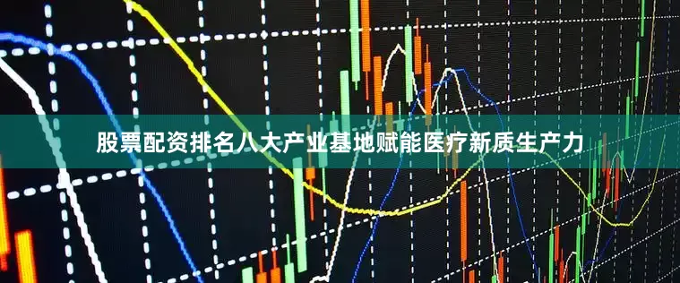 股票配资排名八大产业基地赋能医疗新质生产力
