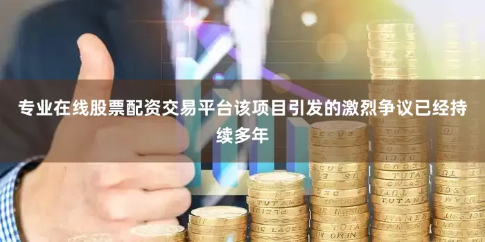 专业在线股票配资交易平台该项目引发的激烈争议已经持续多年