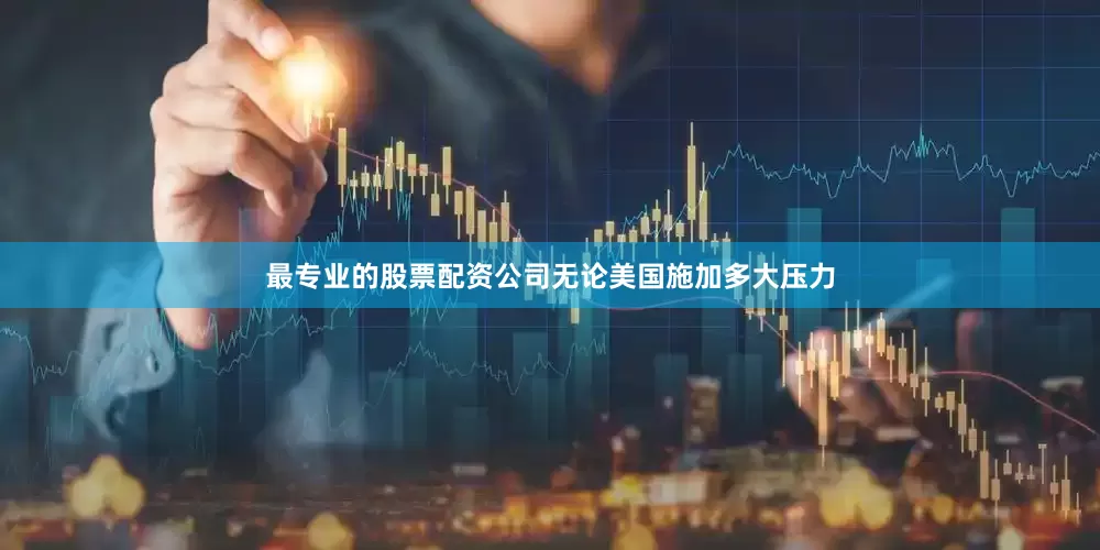最专业的股票配资公司无论美国施加多大压力