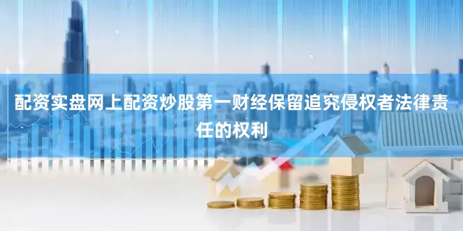 配资实盘网上配资炒股第一财经保留追究侵权者法律责任的权利