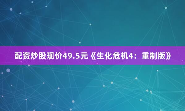 配资炒股现价49.5元《生化危机4：重制版》