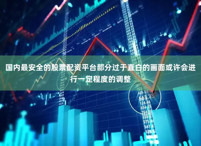 国内最安全的股票配资平台部分过于直白的画面或许会进行一定程度的调整