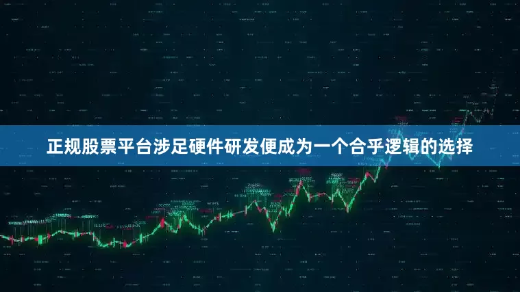 正规股票平台涉足硬件研发便成为一个合乎逻辑的选择