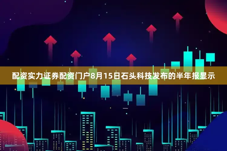 配资实力证券配资门户　　8月15日石头科技发布的半年报显示