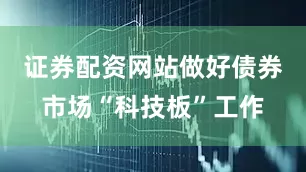 证券配资网站做好债券市场“科技板”工作