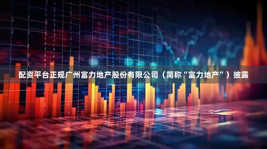 配资平台正规广州富力地产股份有限公司（简称“富力地产”）披露