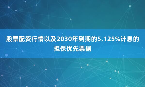 股票配资行情以及2030年到期的5.125%计息的担保优先票据