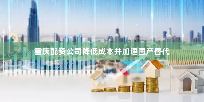 重庆配资公司降低成本并加速国产替代